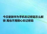 今日更新华为手机忘记密码怎么解锁 再也不用担心忘记密码
