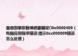 鐢佃剳搴旂敤绋嬪簭閿欒0x0000409（电脑应用程序错误:提示0xc000009错误怎么处理）