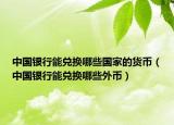 中国银行能兑换哪些国家的货币（中国银行能兑换哪些外币）