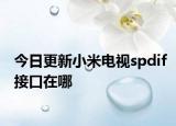 今日更新小米电视spdif接口在哪