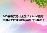 865主板支持什么显卡（intel最好的865主板能用的cpu是什么样的）