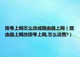 拨号上网怎么改成路由器上网（路由器上网改拨号上网,怎么设置?）