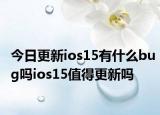 今日更新ios15有什么bug吗ios15值得更新吗