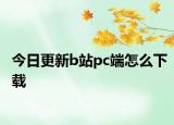 今日更新b站pc端怎么下载