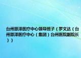 台州恩泽医疗中心领导班子（罗文达（台州恩泽医疗中心（集团）台州医院副院长））