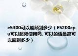 e5300可以超频到多少（E5200cpu可以超频使用吗, 可以的话最高可以超到多少）