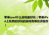 苹果ipad什么游戏最好玩（苹果iPad上免费的好玩的游戏有哪些求推荐）