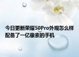 今日更新荣耀50Pro外观怎么样配备了一亿像素的手机