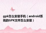 gpk怎么安装手机（android系统的GPK文件怎么安装）