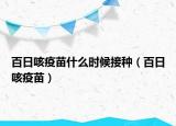 百日咳疫苗什么时候接种（百日咳疫苗）