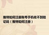 推特如何注册账号手机收不到验证码（推特如何注册）