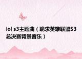 lol s3主题曲（跪求英雄联盟S3总决赛背景音乐）