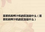 豆浆机和榨汁机的区别是什么（豆浆机和榨汁机的区别是什么）