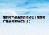 婚前财产是否需要做公证（婚前财产是否需要经过公证）