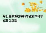今日更新军校专科毕业和本科毕业什么区别