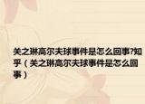 关之琳高尔夫球事件是怎么回事?知乎（关之琳高尔夫球事件是怎么回事）