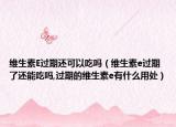 维生素E过期还可以吃吗（维生素e过期了还能吃吗,过期的维生素e有什么用处）