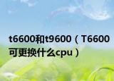 t6600和t9600（T6600可更换什么cpu）