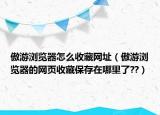 傲游浏览器怎么收藏网址（傲游浏览器的网页收藏保存在哪里了??）