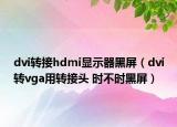 dvi转接hdmi显示器黑屏（dvi转vga用转接头 时不时黑屏）