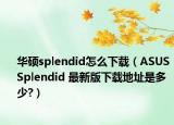 华硕splendid怎么下载（ASUS Splendid 最新版下载地址是多少?）