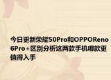 今日更新荣耀50Pro和OPPOReno6Pro+区别分析这两款手机哪款更值得入手