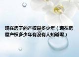 现在房子的产权是多少年（现在房屋产权多少年有没有人知道呢）