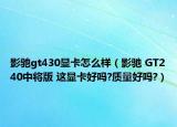 影驰gt430显卡怎么样（影驰 GT240中将版 这显卡好吗?质量好吗?）