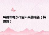 韩德彩每次作回不来的准备（韩德彩）