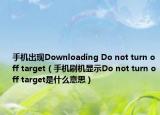 手机出现Downloading Do not turn off target（手机刷机显示Do not turn off target是什么意思）