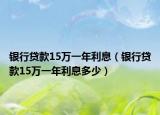 银行贷款15万一年利息（银行贷款15万一年利息多少）