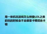 用一体机玩游戏怎么样像LOL之类的玩的时候会不会屏幕卡顿或者卡顿