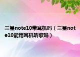 三星note10带耳机吗（三星note10能用耳机听歌吗）