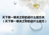 天下第一雄关之称的是什么地方关（天下第一雄关之称的是什么地方）