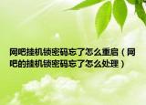 网吧挂机锁密码忘了怎么重启（网吧的挂机锁密码忘了怎么处理）