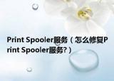 Print Spooler服务（怎么修复Print Spooler服务?）