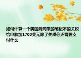 如何计算一个美国海淘来的笔记本的关税给电脑加1700美元除了关税你还需要支付什么