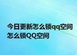 今日更新怎么锁qq空间怎么锁QQ空间