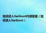 如何进入fastboot内测答案（如何进入fastboot）