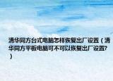 清华同方台式电脑怎样恢复出厂设置（清华同方平板电脑可不可以恢复出厂设置?）