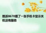 酷派8670插了一张手机卡显示关机没有服务