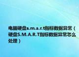 电脑硬盘s.m.a.r.t指标数据异常（硬盘S.M.A.R.T指标数据异常怎么处理）