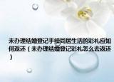 未办理结婚登记手续同居生活的彩礼应如何返还（未办理结婚登记彩礼怎么去返还）