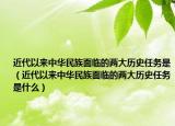 近代以来中华民族面临的两大历史任务是（近代以来中华民族面临的两大历史任务是什么）
