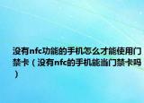没有nfc功能的手机怎么才能使用门禁卡（没有nfc的手机能当门禁卡吗）
