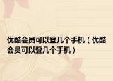 优酷会员可以登几个手机（优酷会员可以登几个手机）