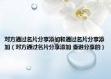 对方通过名片分享添加和通过名片分享添加（对方通过名片分享添加 查谁分享的）