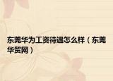东莞华为工资待遇怎么样（东莞华贸网）