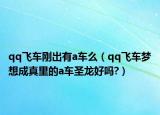qq飞车刚出有a车么（qq飞车梦想成真里的a车圣龙好吗?）
