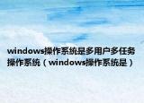 windows操作系统是多用户多任务操作系统（windows操作系统是）